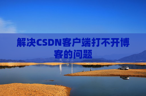 解决CSDN客户端打不开博客的问题